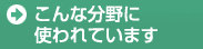 こんな分野に使われております